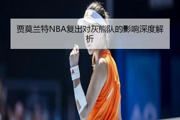贾莫兰特NBA复出对灰熊队的影响深度解析